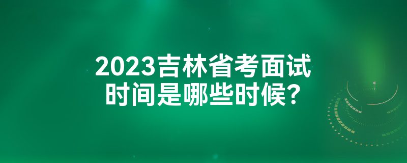 2023吉林省考面试时间是哪些时候？