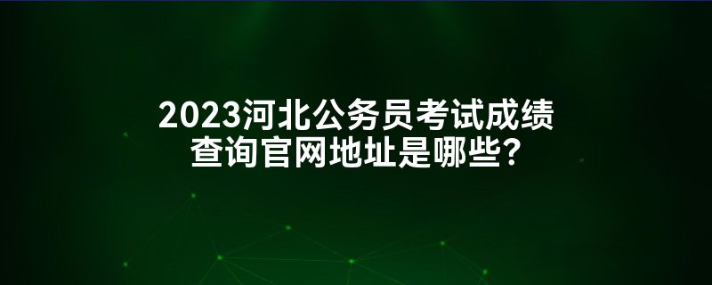 2023河北公务员考试成绩查询官网地址是哪些？