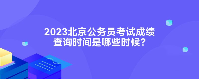 2023北京公务员考试成绩查询时间是哪些时候？