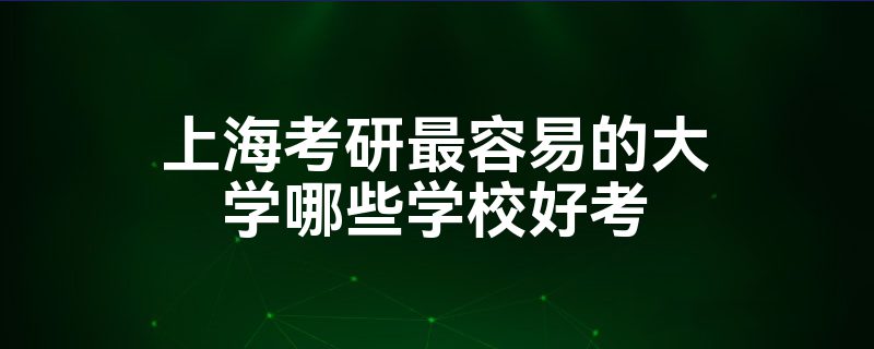 上海考研最容易的大学哪些学校好考