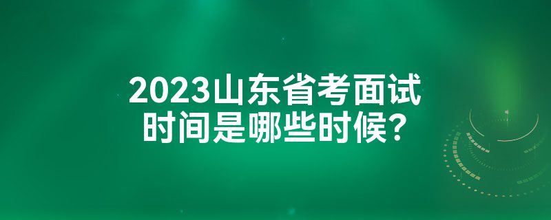 2023山东省考面试时间是哪些时候？