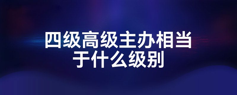 四级高级主办相当于什么级别