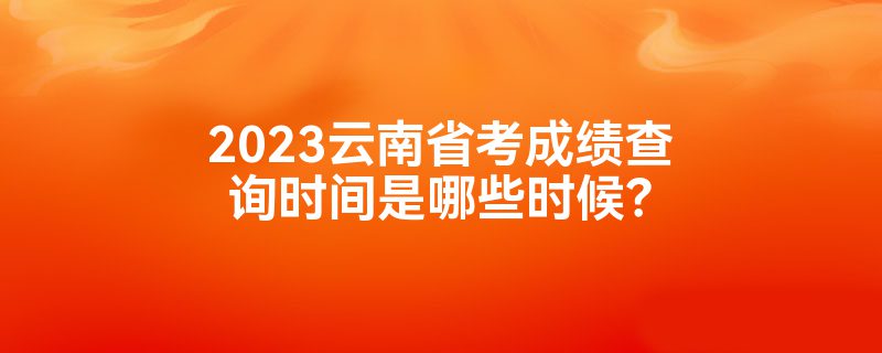 2023云南省考成绩查询时间是哪些时候？