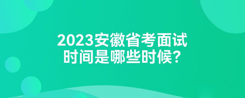 2023安徽省考面试时间是哪些时候？