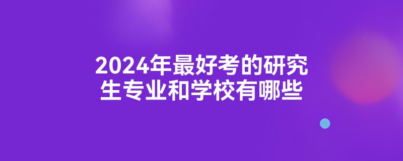 2024年最好考的研究生专业和学校有哪些