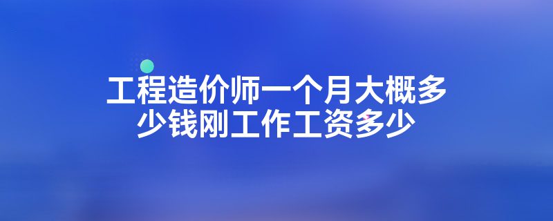 工程造价师一个月大概多少钱刚工作工资多少