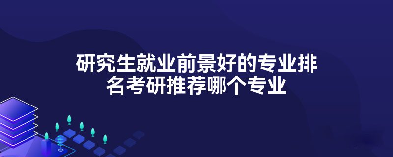 研究生就业前景好的专业排名考研推荐哪个专业