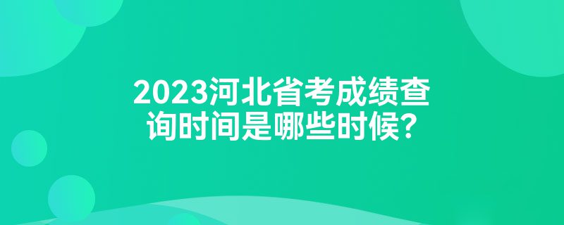 2023河北省考成绩查询时间是哪些时候？