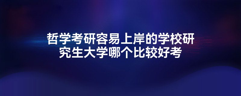 哲学考研容易上岸的学校研究生大学哪个比较好考