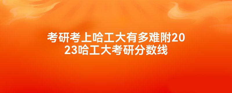 考研考上哈工大有多难附2023哈工大考研分数线