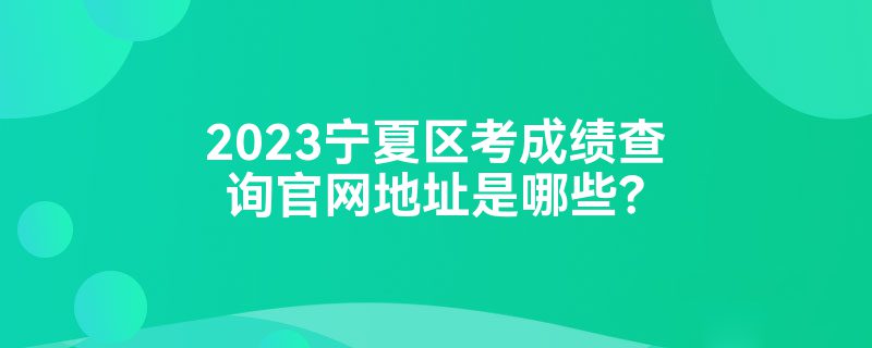 2023宁夏区考成绩查询官网地址是哪些？