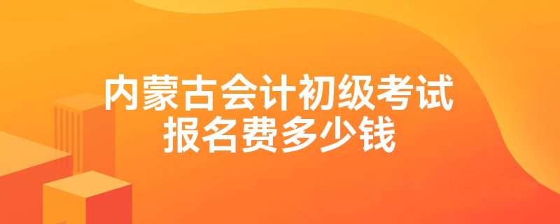 内蒙古会计初级考试报名费多少钱