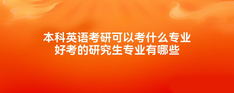 本科英语考研可以考什么专业好考的研究生专业有哪些