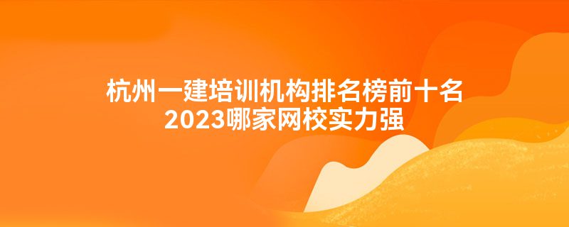 杭州一建培训机构排名榜前十名2023哪家网校实力强