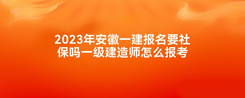 2023年安徽一建报名要社保吗一级建造师怎么报考