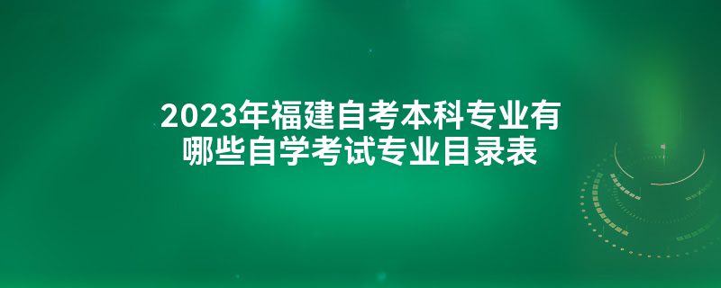 2023年福建自考本科专业有哪些自学考试专业目录表