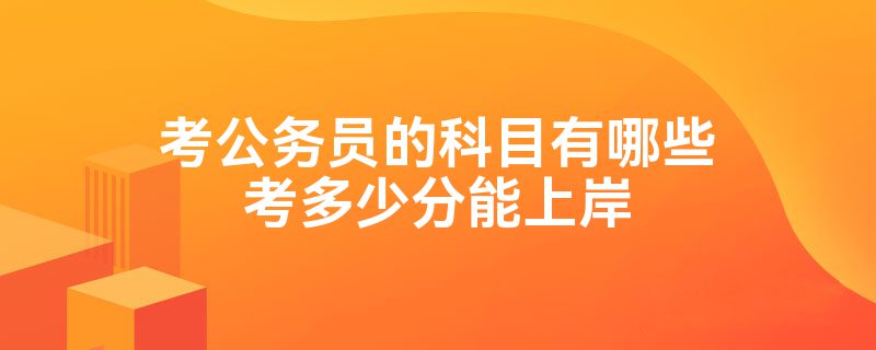 考公务员的科目有哪些考多少分能上岸