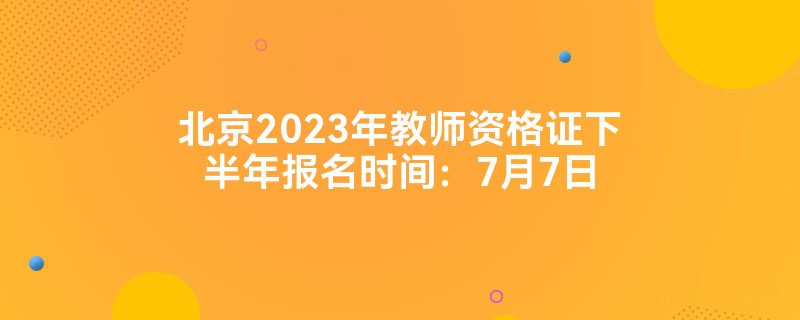 北京2023年教师资格证下半年报名时间：7月7日