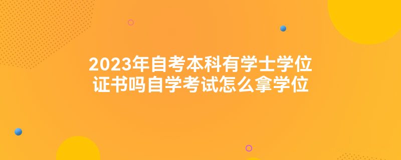 2023年自考本科有学士学位证书吗自学考试怎么拿学位