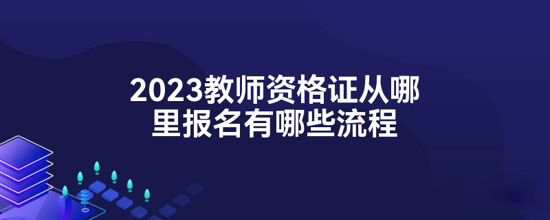 2023教师资格证从哪里报名有哪些流程