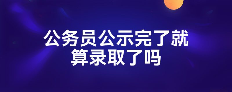 公务员公示完了就算录取了吗