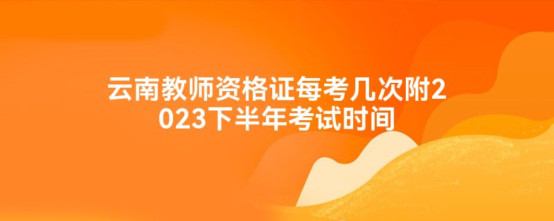 云南教师资格证每考几次附2023下半年考试时间