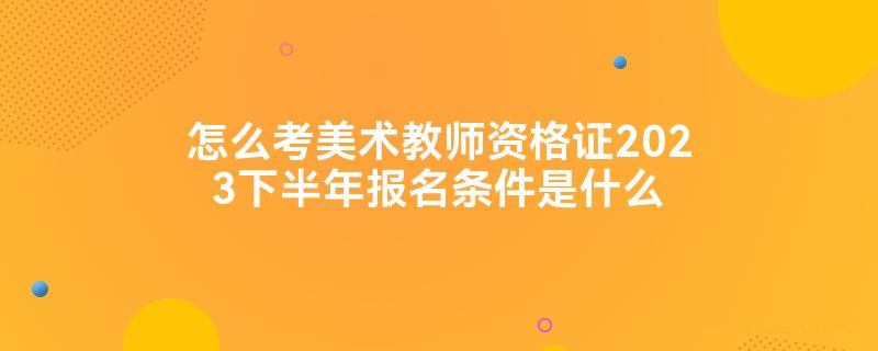 怎么考美术教师资格证2023下半年报名条件是什么