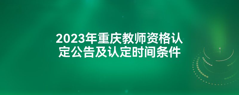 2023年重庆教师资格认定公告及认定时间条件