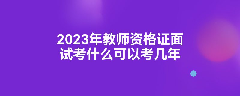 2023年教师资格证面试考什么可以考几年