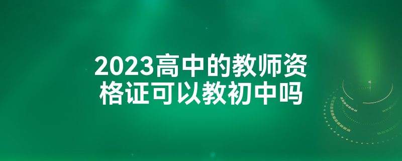 2023高中的教师资格证可以教初中吗