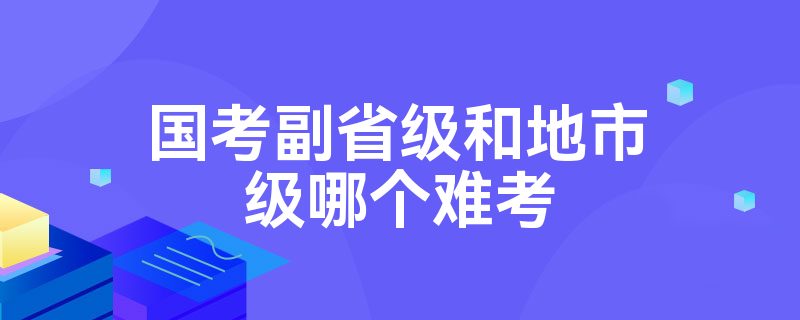 国考副省级和地市级哪个难考