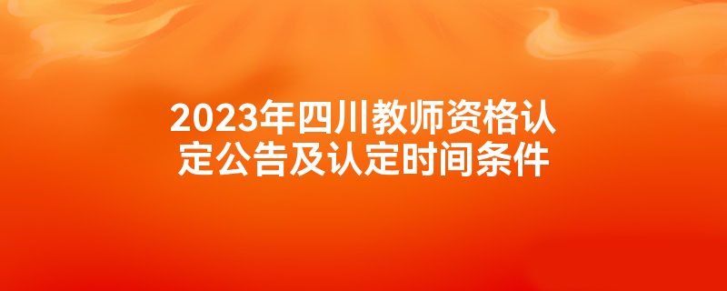 2023年四川教师资格认定公告及认定时间条件