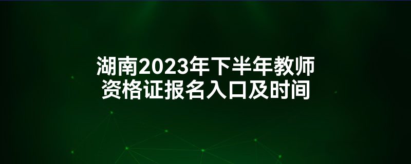 湖南2023年下半年教师资格证报名入口及时间