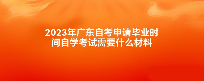 2023年广东自考申请毕业时间自学考试需要什么材料