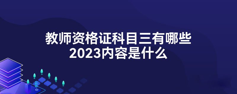 教师资格证科目三有哪些2023内容是什么