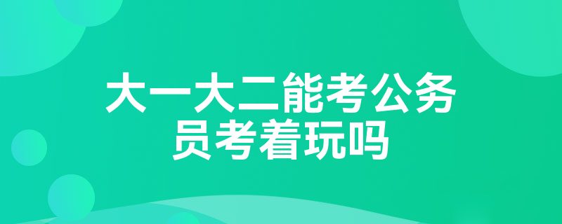 大一大二能考公务员考着玩吗