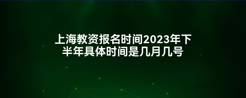 上海教资报名时间2023年下半年具体时间是几月几号