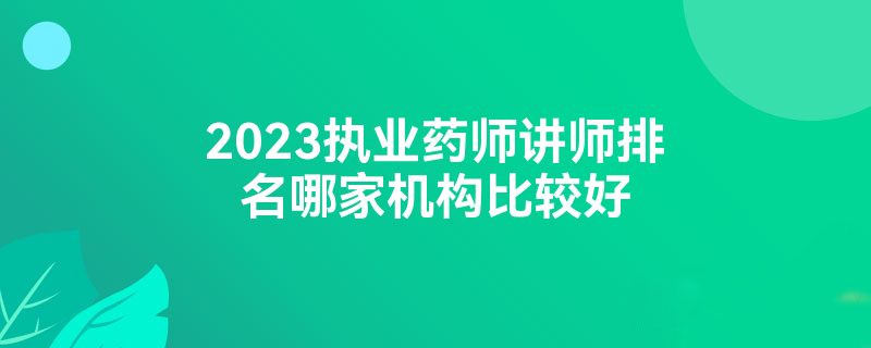 2023执业药师讲师排名哪家机构比较好