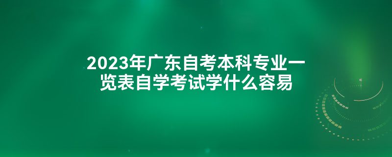 2023年广东自考本科专业一览表自学考试学什么容易