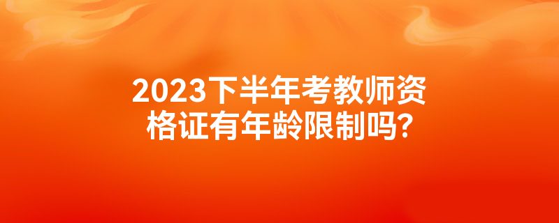 2023下半年考教师资格证有年龄限制吗?