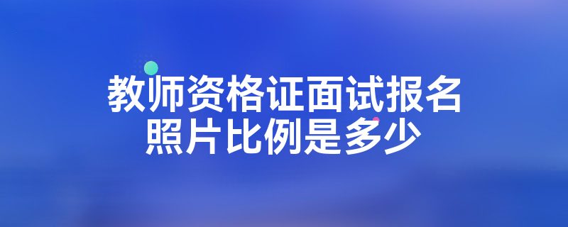 教师资格证面试报名照片比例是多少