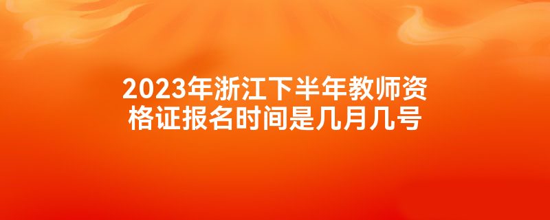 2023年浙江下半年教师资格证报名时间是几月几号