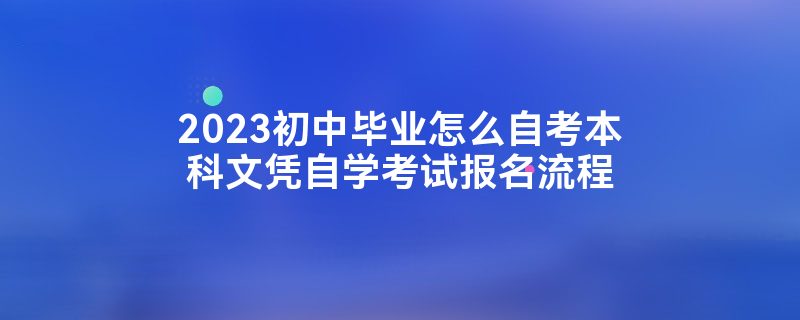 2023初中毕业怎么自考本科文凭自学考试报名流程