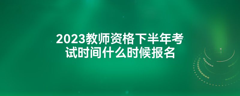 2023教师资格下半年考试时间什么时候报名