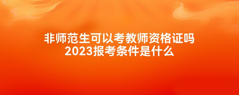 非师范生可以考教师资格证吗2023报考条件是什么