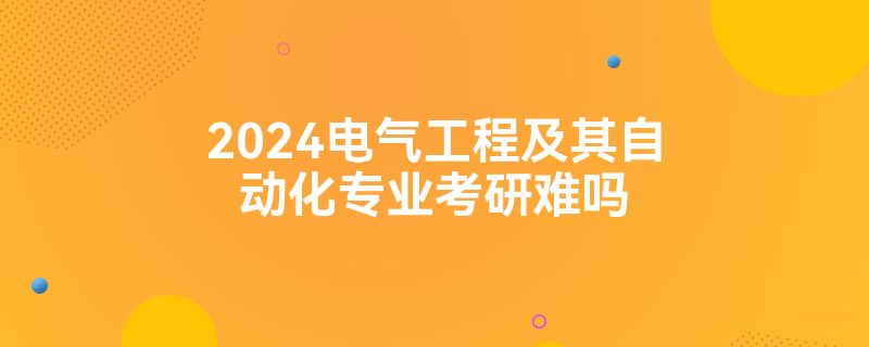 2024电气工程及其自动化专业考研难吗