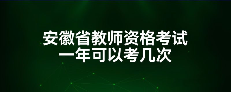 安徽省教师资格考试一年可以考几次