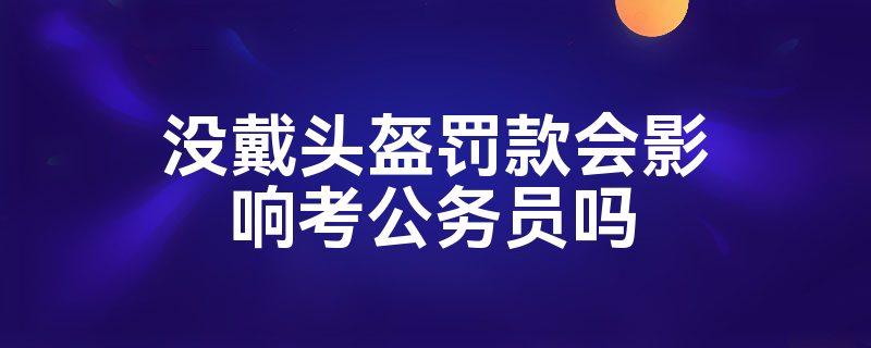 没戴头盔罚款会影响考公务员吗