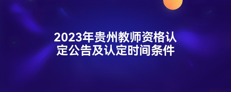 2023年贵州教师资格认定公告及认定时间条件