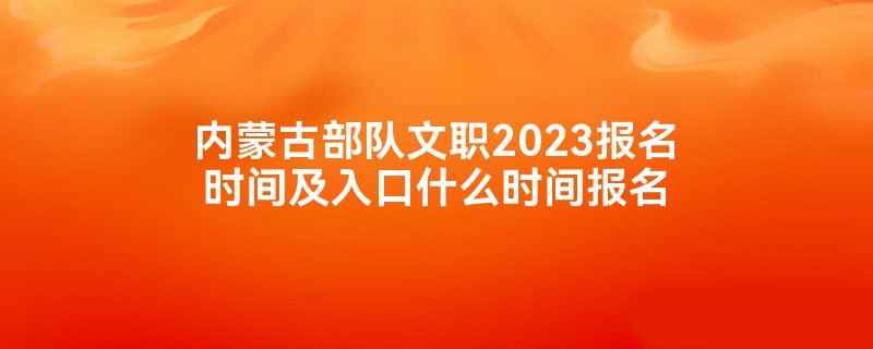内蒙古部队文职2023报名时间及入口什么时间报名